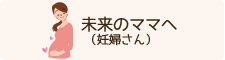 未来のママ（妊婦さん）へ