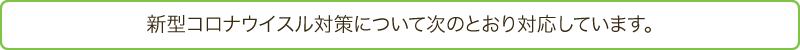 新型コロナウイスル対策について次のとおり対応しています。