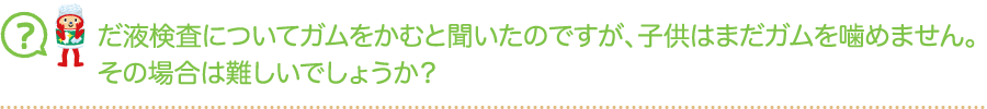 だ液検査についてガムをかむと聞いたのですが、子供はまだガムを噛めません。その場合は難しいでしょうか？