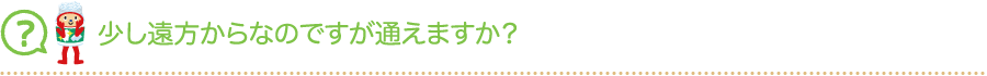 少し遠方からなのですが通えますか？