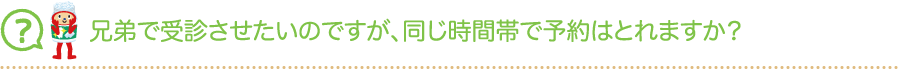 兄弟で受診させたいのですが、同じ時間帯で予約はとれますか？