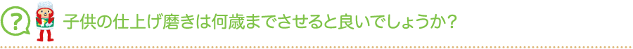 子供の仕上げ磨きは何歳までさせると良いでしょうか？