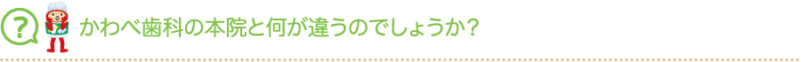 かわべ歯科の本院と何が違うのでしょうか？