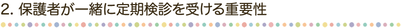 2. 保護者が一緒に定期検診を受ける重要性