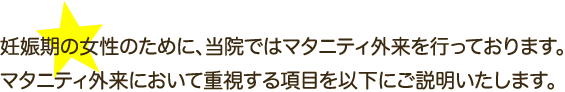 妊娠期の女性のために、当院ではマタニティ外来を行っております。マタニティ外来において重視する項目を以下にご説明いたします。