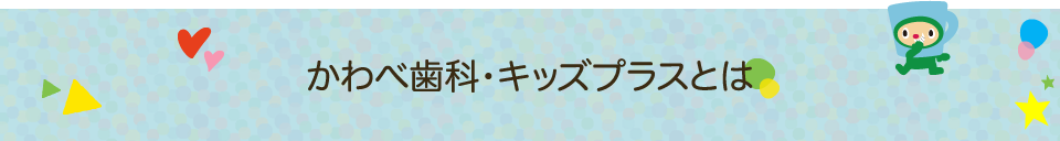 かわべ歯科・キッズプラスとは？