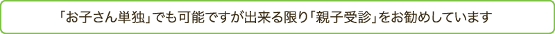 「お子さん単独」でも可能ですが出来る限り「親子受診」をお勧めしています