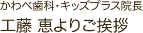 かわべ歯科･キッズプラス院長 工藤 恵よりご挨拶