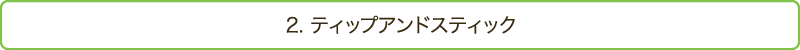 2. ティップアンドスティック