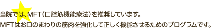 当院では、MFT（口腔筋機能療法）を推奨しています。MFTはお口のまわりの筋肉を強化して正しく機能させるためのプログラムです。