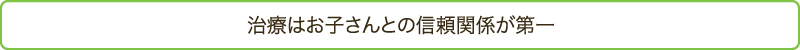 治療はお子さんとの信頼関係が第一