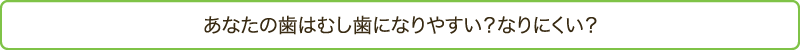 あなたの歯はむし歯になりやすい？なりにくい？