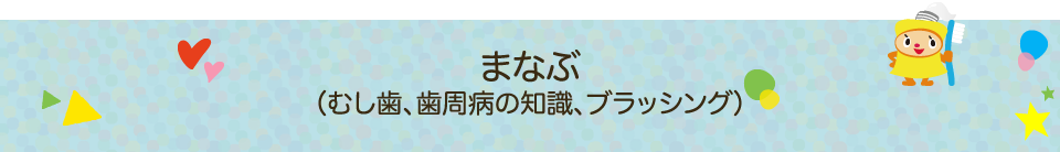 まなぶ（むし歯、歯周病の知識、ブラッシング）