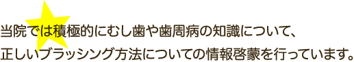 当院では積極的にむし歯や歯周病の知識について、正しいブラッシング方法についての情報啓蒙を行っています。