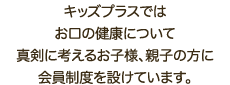 キッズプラスではお口の健康について真剣に考えるお子様、親子の方に会員制度を設けています。